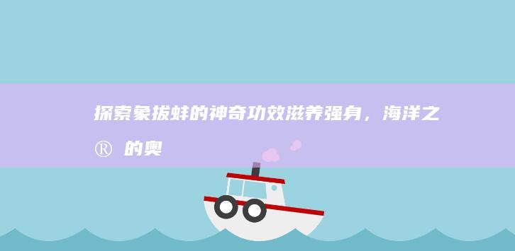 探索象拔蚌的神奇功效：滋养强身，海洋之宝的奥秘